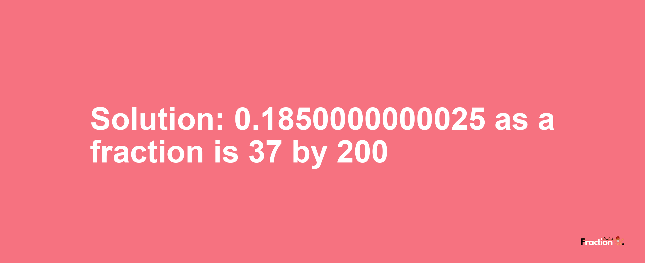 Solution:0.1850000000025 as a fraction is 37/200